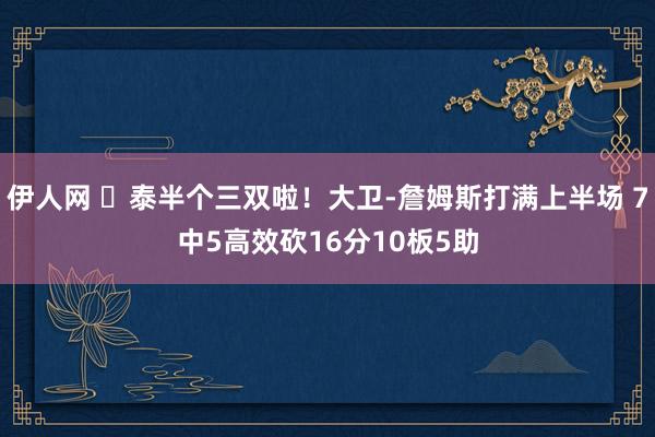 伊人网 ☺泰半个三双啦！大卫-詹姆斯打满上半场 7中5高效砍16分10板5助