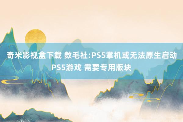 奇米影视盒下载 数毛社:PS5掌机或无法原生启动PS5游戏 需要专用版块