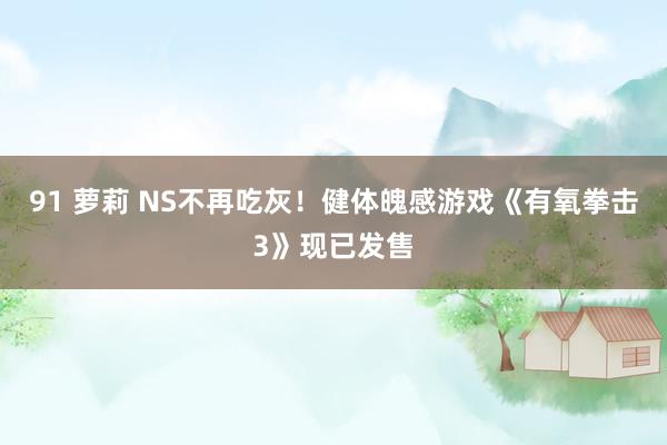 91 萝莉 NS不再吃灰！健体魄感游戏《有氧拳击3》现已发售