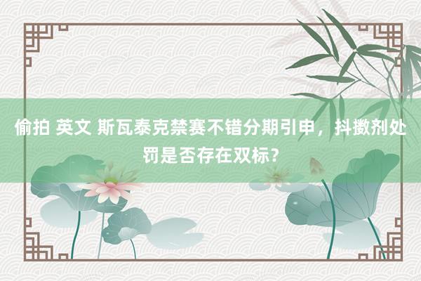 偷拍 英文 斯瓦泰克禁赛不错分期引申，抖擞剂处罚是否存在双标？