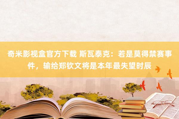 奇米影视盒官方下载 斯瓦泰克：若是莫得禁赛事件，输给郑钦文将是本年最失望时辰