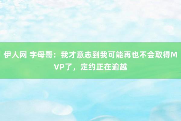 伊人网 字母哥：我才意志到我可能再也不会取得MVP了，定约正在逾越