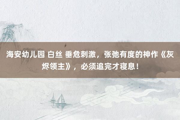 海安幼儿园 白丝 垂危刺激，张弛有度的神作《灰烬领主》，必须追完才寝息！