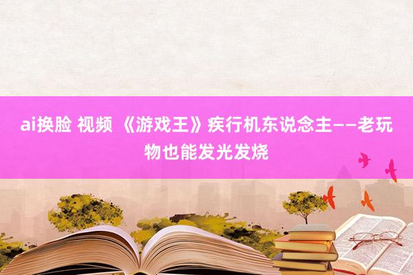 ai换脸 视频 《游戏王》疾行机东说念主——老玩物也能发光发烧