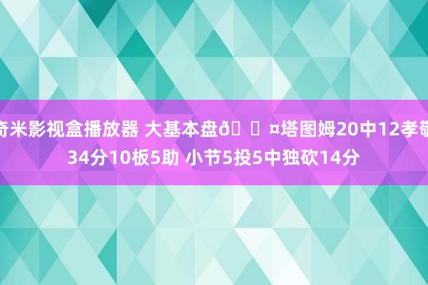 奇米影视盒播放器 大基本盘😤塔图姆20中12孝敬34分10板5助 小节5投5中独砍14分