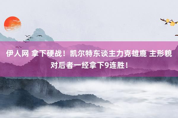 伊人网 拿下硬战！凯尔特东谈主力克雄鹿 主形貌对后者一经拿下9连胜！