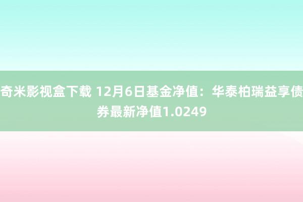 奇米影视盒下载 12月6日基金净值：华泰柏瑞益享债券最新净值1.0249