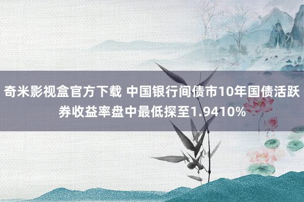 奇米影视盒官方下载 中国银行间债市10年国债活跃券收益率盘中最低探至1.9410%