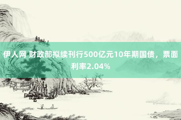 伊人网 财政部拟续刊行500亿元10年期国债，票面利率2.04%