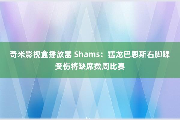 奇米影视盒播放器 Shams：猛龙巴恩斯右脚踝受伤将缺席数周比赛