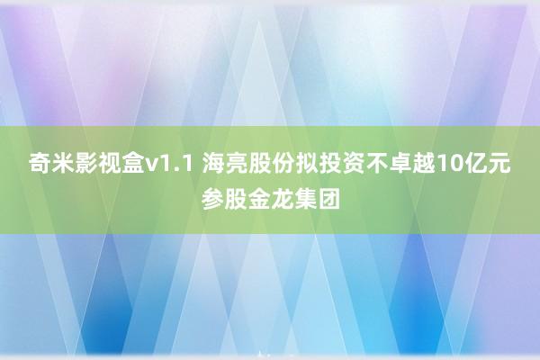 奇米影视盒v1.1 海亮股份拟投资不卓越10亿元参股金龙集团