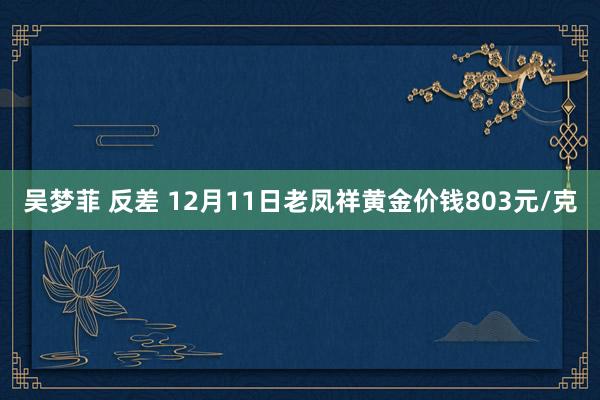 吴梦菲 反差 12月11日老凤祥黄金价钱803元/克