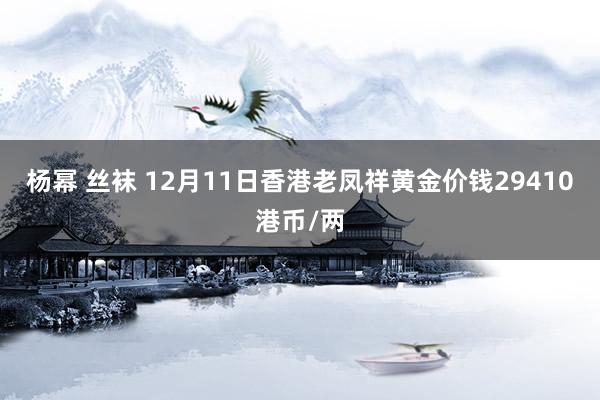 杨幂 丝袜 12月11日香港老凤祥黄金价钱29410港币/两