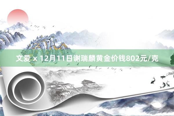 文爱 x 12月11日谢瑞麟黄金价钱802元/克