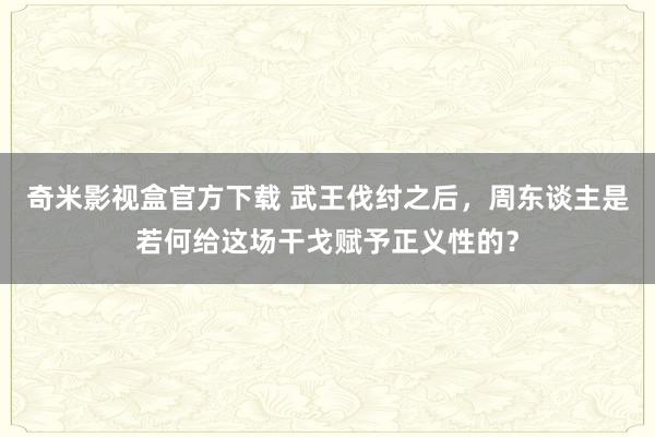 奇米影视盒官方下载 武王伐纣之后，周东谈主是若何给这场干戈赋予正义性的？