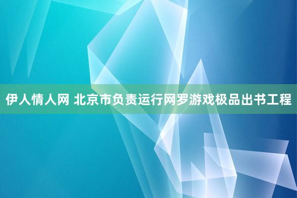 伊人情人网 北京市负责运行网罗游戏极品出书工程