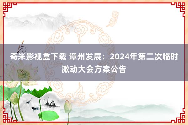 奇米影视盒下载 漳州发展：2024年第二次临时激动大会方案公告