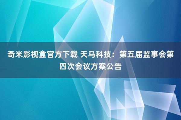 奇米影视盒官方下载 天马科技：第五届监事会第四次会议方案公告