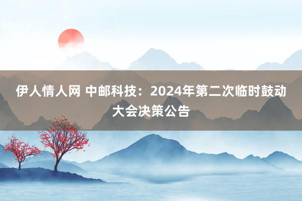 伊人情人网 中邮科技：2024年第二次临时鼓动大会决策公告