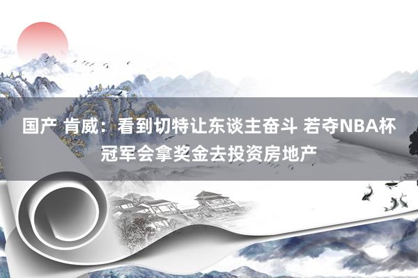 国产 肯威：看到切特让东谈主奋斗 若夺NBA杯冠军会拿奖金去投资房地产