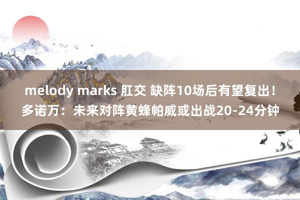 melody marks 肛交 缺阵10场后有望复出！多诺万：未来对阵黄蜂帕威或出战20-24分钟