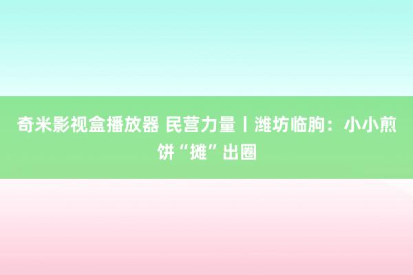 奇米影视盒播放器 民营力量丨潍坊临朐：小小煎饼“摊”出圈