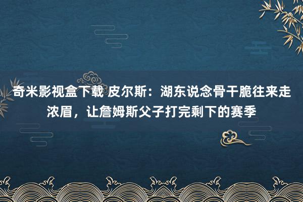 奇米影视盒下载 皮尔斯：湖东说念骨干脆往来走浓眉，让詹姆斯父子打完剩下的赛季