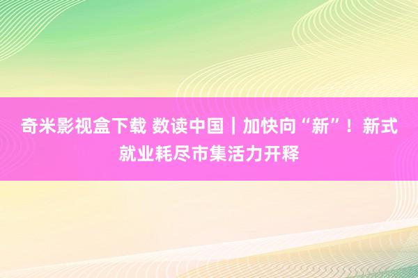 奇米影视盒下载 数读中国｜加快向“新”！新式就业耗尽市集活力开释