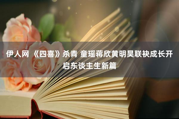 伊人网 《四喜》杀青 童瑶蒋欣黄明昊联袂成长开启东谈主生新篇