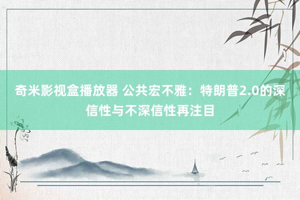 奇米影视盒播放器 公共宏不雅：特朗普2.0的深信性与不深信性再注目