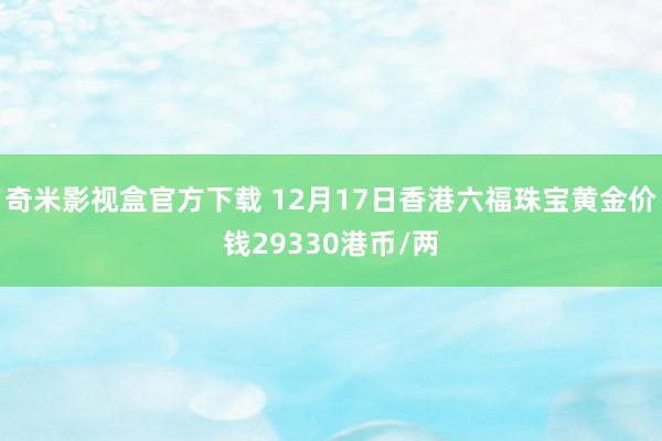 奇米影视盒官方下载 12月17日香港六福珠宝黄金价钱29330港币/两