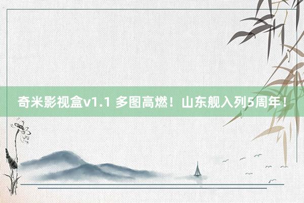 奇米影视盒v1.1 多图高燃！山东舰入列5周年！