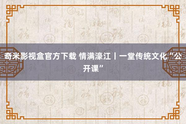 奇米影视盒官方下载 情满濠江丨一堂传统文化“公开课”