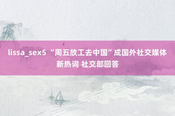 lissa_sex5 “周五放工去中国”成国外社交媒体新热词 社交部回答