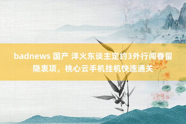 badnews 国产 洋火东谈主定约3外行闯眷留隐衷项，桃心云手机挂机快速通关