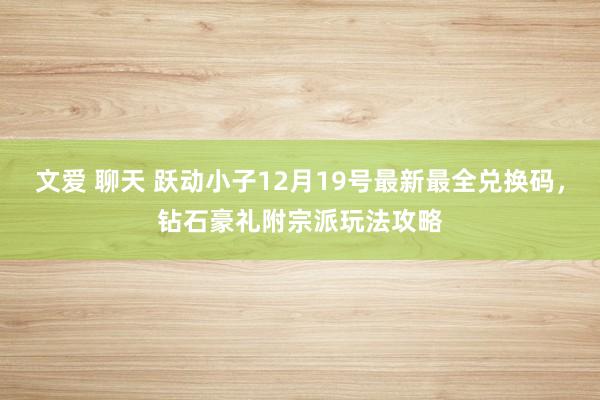 文爱 聊天 跃动小子12月19号最新最全兑换码，钻石豪礼附宗派玩法攻略