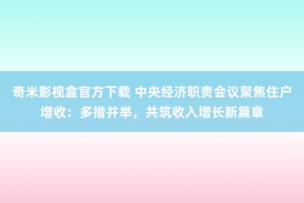 奇米影视盒官方下载 中央经济职责会议聚焦住户增收：多措并举，共筑收入增长新篇章