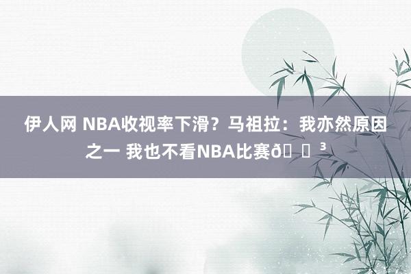 伊人网 NBA收视率下滑？马祖拉：我亦然原因之一 我也不看NBA比赛😳