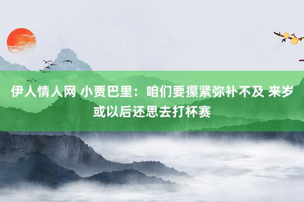 伊人情人网 小贾巴里：咱们要攥紧弥补不及 来岁或以后还思去打杯赛