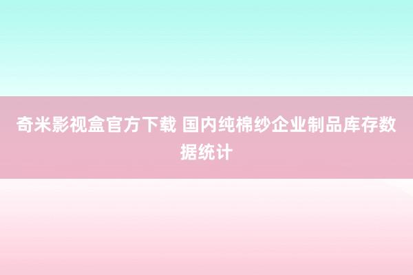 奇米影视盒官方下载 国内纯棉纱企业制品库存数据统计