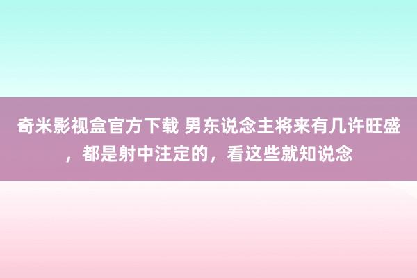 奇米影视盒官方下载 男东说念主将来有几许旺盛，都是射中注定的，看这些就知说念