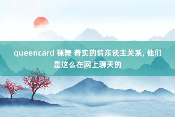 queencard 裸舞 着实的情东谈主关系， 他们是这么在网上聊天的