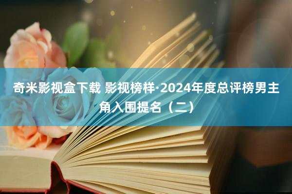 奇米影视盒下载 影视榜样·2024年度总评榜男主角入围提名（二）