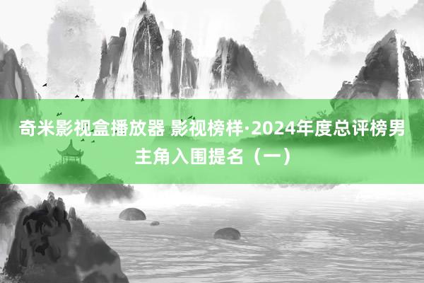 奇米影视盒播放器 影视榜样·2024年度总评榜男主角入围提名（一）