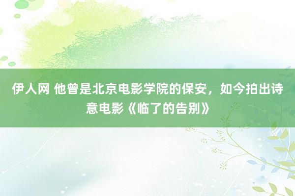 伊人网 他曾是北京电影学院的保安，如今拍出诗意电影《临了的告别》