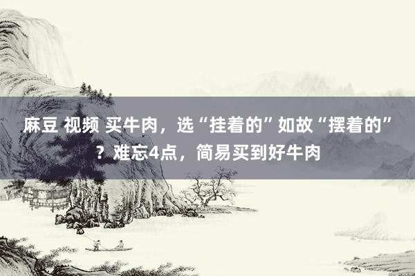 麻豆 视频 买牛肉，选“挂着的”如故“摆着的”？难忘4点，简易买到好牛肉