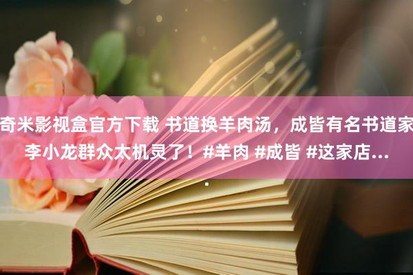 奇米影视盒官方下载 书道换羊肉汤，成皆有名书道家李小龙群众太机灵了！#羊肉 #成皆 #这家店...