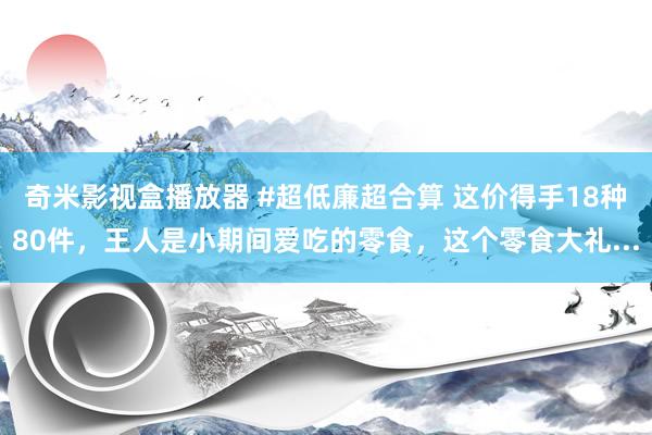 奇米影视盒播放器 #超低廉超合算 这价得手18种80件，王人是小期间爱吃的零食，<a href=