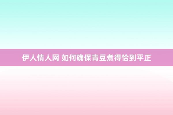 伊人情人网 如何确保青豆煮得恰到平正