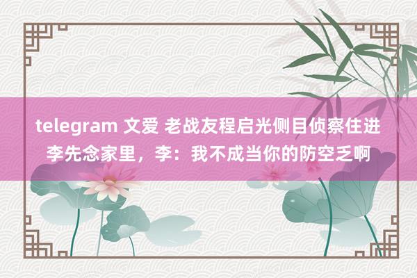 telegram 文爱 老战友程启光侧目侦察住进李先念家里，李：我不成当你的防空乏啊